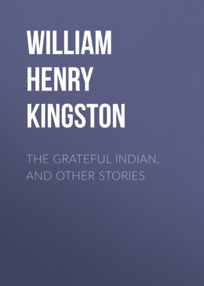 William Henry Giles Kingston - The Grateful Indian, and Other Stories