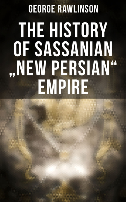 George Rawlinson - The History of Sassanian "New Persian" Empire