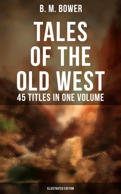 B. M. Bower - Tales of the Old West: B. M. Bower Collection - 45 Titles in One Volume (Illustrated Edition)