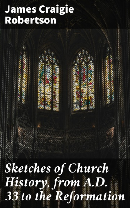 James Craigie Robertson - Sketches of Church History, from A.D. 33 to the Reformation