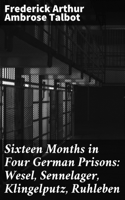 Frederick Arthur Ambrose Talbot - Sixteen Months in Four German Prisons: Wesel, Sennelager, Klingelputz, Ruhleben