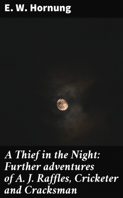 E. W. Hornung - A Thief in the Night: Further adventures of A. J. Raffles, Cricketer and Cracksman