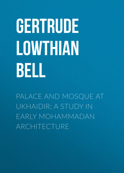 Gertrude Lowthian Bell - Palace and Mosque at Ukhaidir: A Study in Early Mohammadan Architecture