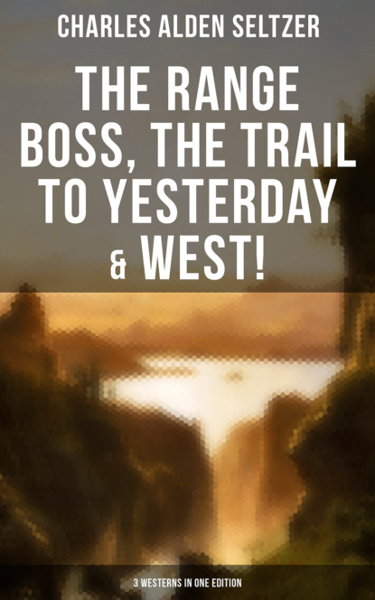 Charles Alden Seltzer - The Range Boss, The Trail To Yesterday & West! (3 Westerns in One Edition)