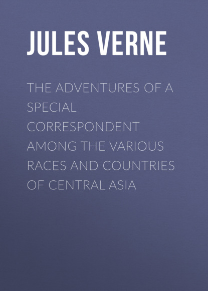 Jules Verne - The Adventures of a Special Correspondent Among the Various Races and Countries of Central Asia