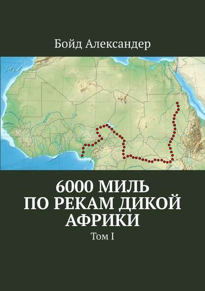 Бойд Александер - 6000 миль по рекам дикой Африки. Том I