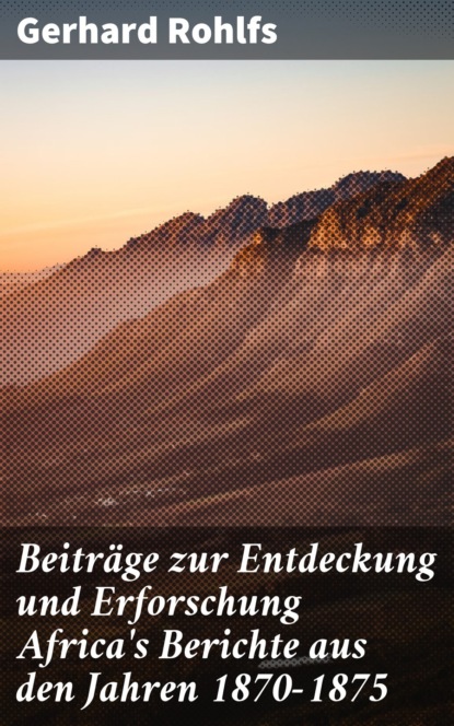 Gerhard Rohlfs - Beiträge zur Entdeckung und Erforschung Africa's Berichte aus den Jahren 1870-1875