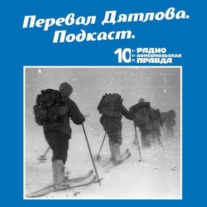 Радио «Комсомольская правда» — Трагедия на перевале Дятлова: 64 версии загадочной гибели туристов в 1959 году. Часть 75 и 76