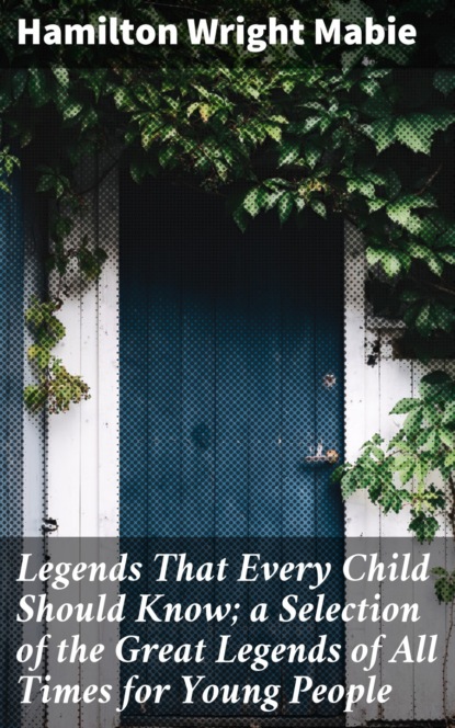 Hamilton Wright Mabie - Legends That Every Child Should Know; a Selection of the Great Legends of All Times for Young People