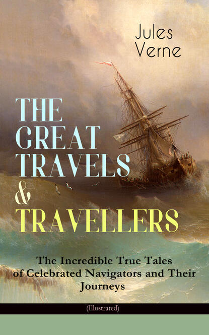 Жюль Верн — THE GREAT TRAVELS & TRAVELLERS - The Incredible True Tales of Celebrated Navigators and Their Journeys (Illustrated)