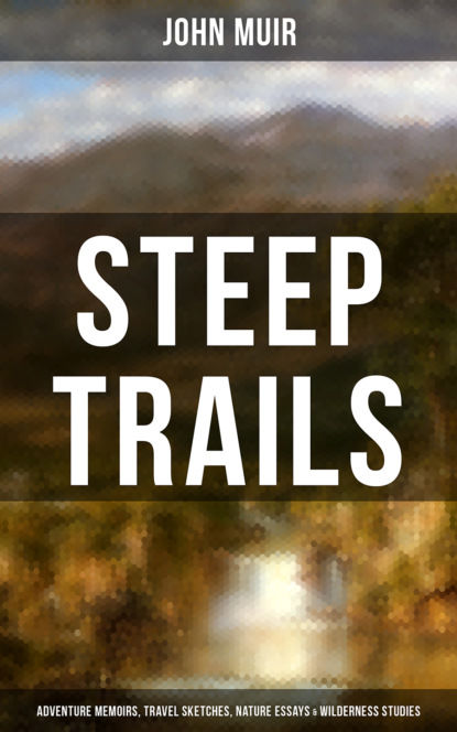 John Muir - STEEP TRAILS: Adventure Memoirs, Travel Sketches, Nature Essays & Wilderness Studies