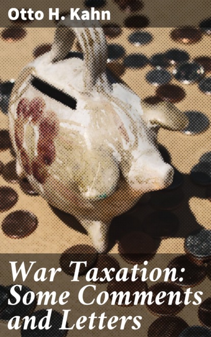 Otto H. Kahn - War Taxation: Some Comments and Letters