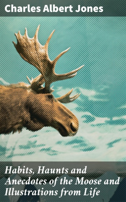 

Habits, Haunts and Anecdotes of the Moose and Illustrations from Life