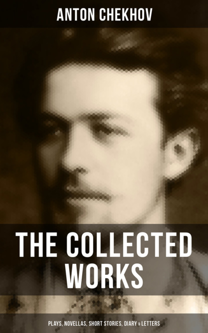 Anton Chekhov - The Collected Works of Anton Chekhov: Plays, Novellas, Short Stories, Diary & Letters