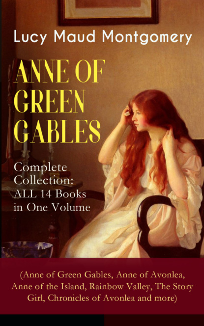 Люси Мод Монтгомери - ANNE OF GREEN GABLES - Complete Collection: ALL 14 Books in One Volume (Anne of Green Gables, Anne of Avonlea, Anne of the Island, Rainbow Valley, The Story Girl, Chronicles of Avonlea and more)
