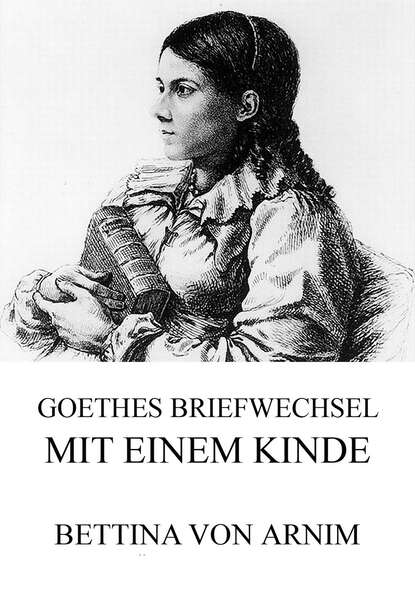 Bettina von Arnim - Goethes Briefwechsel mit einem Kinde