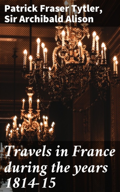 Patrick Fraser Tytler - Travels in France during the years 1814-15