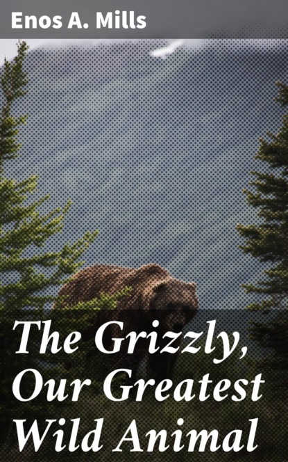 Enos A. Mills - The Grizzly, Our Greatest Wild Animal