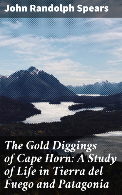 John Randolph Spears - The Gold Diggings of Cape Horn: A Study of Life in Tierra del Fuego and Patagonia