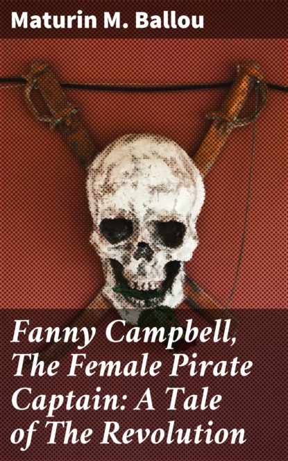 Maturin M. Ballou - Fanny Campbell, The Female Pirate Captain: A Tale of The Revolution