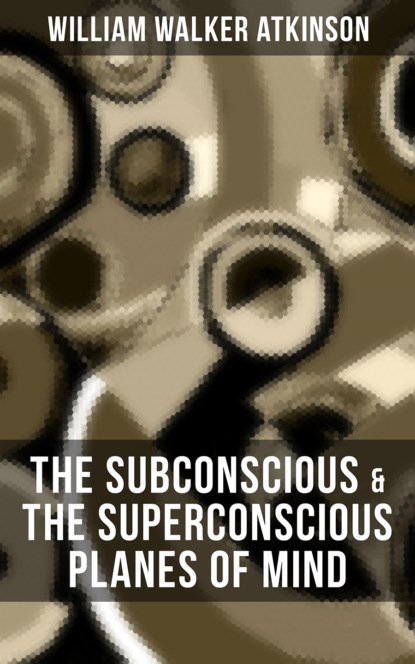 William Walker Atkinson - THE SUBCONSCIOUS & THE SUPERCONSCIOUS PLANES OF MIND