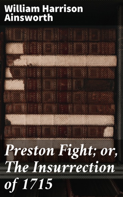 William Harrison Ainsworth - Preston Fight; or, The Insurrection of 1715