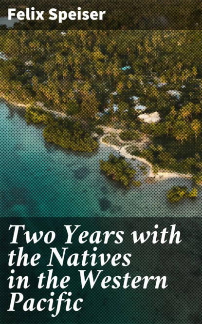 Felix Speiser - Two Years with the Natives in the Western Pacific