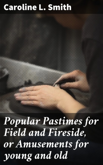 Caroline L. Smith - Popular Pastimes for Field and Fireside, or Amusements for young and old