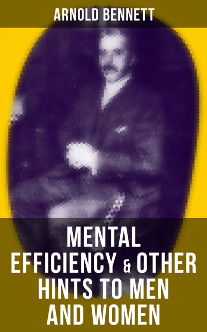 Arnold Bennett - MENTAL EFFICIENCY & OTHER HINTS TO MEN AND WOMEN