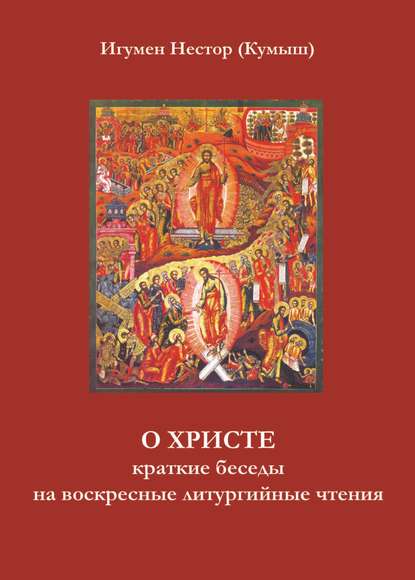 Игумен Нестор (Кумыш) - О Христе. Краткие беседы на воскресные литургийные чтения