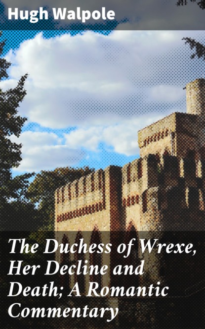 Hugh Walpole - The Duchess of Wrexe, Her Decline and Death; A Romantic Commentary