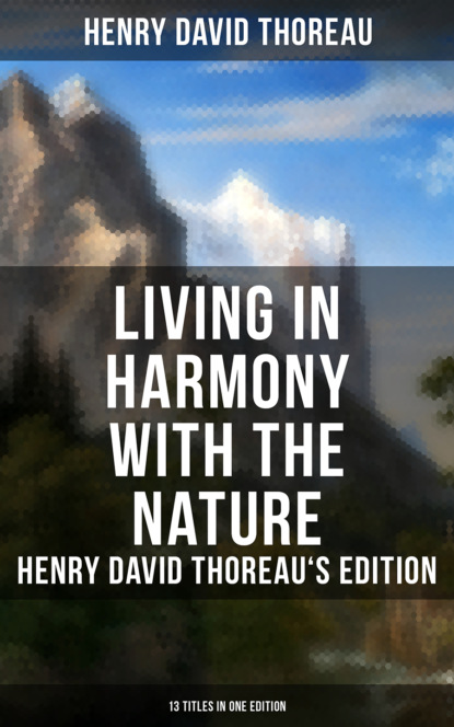 Генри Дэвид Торо — Living in Harmony with the Nature: Henry David Thoreau's Edition (13 Titles in One Edition)