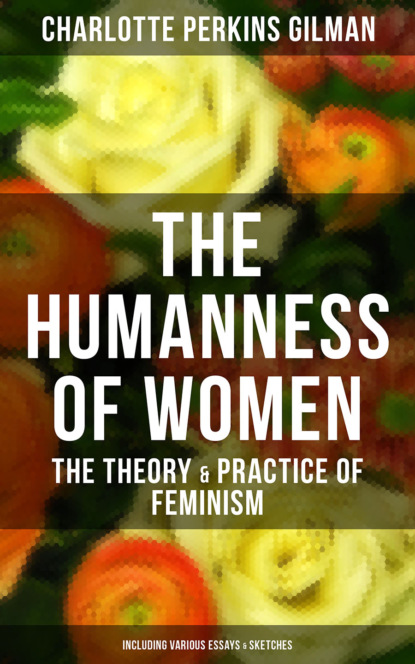 Charlotte Perkins Gilman - The Humanness of Women: The Theory & Practice of Feminism (Including Various Essays & Sketches)