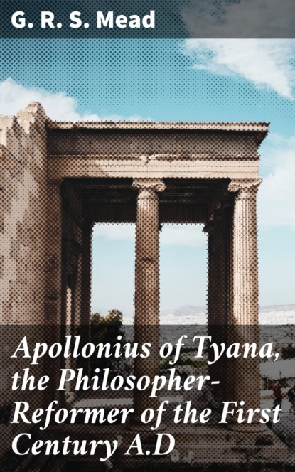 G. R. S. Mead - Apollonius of Tyana, the Philosopher-Reformer of the First Century A.D