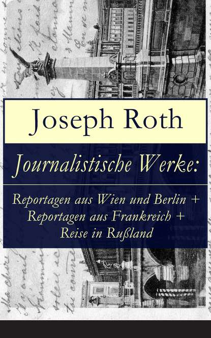 Йозеф Рот - Journalistische Werke: Reportagen aus Wien und Berlin + Reportagen aus Frankreich + Reise in Rußland