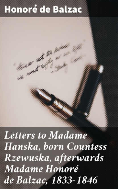Honoré De Balzac - Letters to Madame Hanska, born Countess Rzewuska, afterwards Madame Honoré de Balzac, 1833-1846