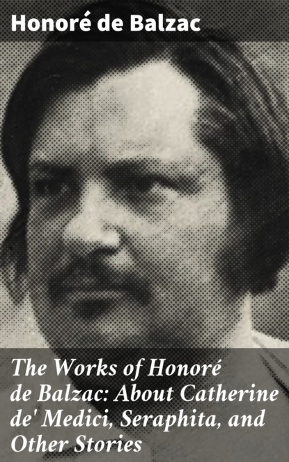 Honoré De Balzac - The Works of Honoré de Balzac: About Catherine de' Medici, Seraphita, and Other Stories