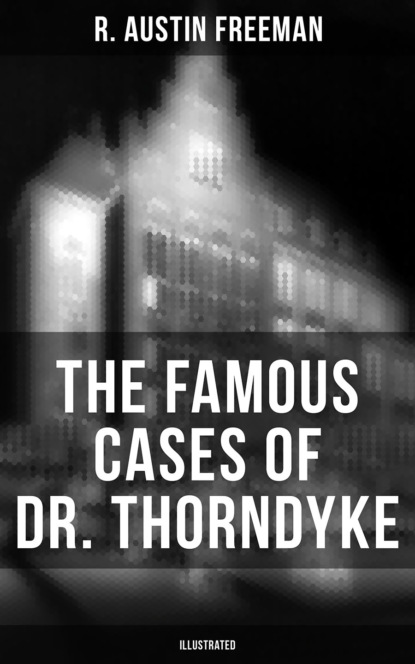 R. Austin Freeman - The Famous Cases of Dr. Thorndyke (Illustrated)