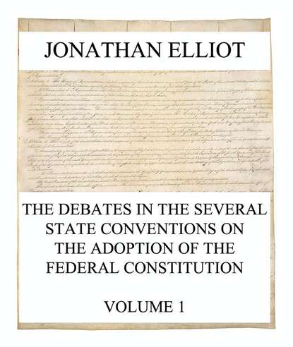 Jonathan Elliot - The Debates in the several State Conventions on the Adoption of the Federal Constitution, Vol. 1