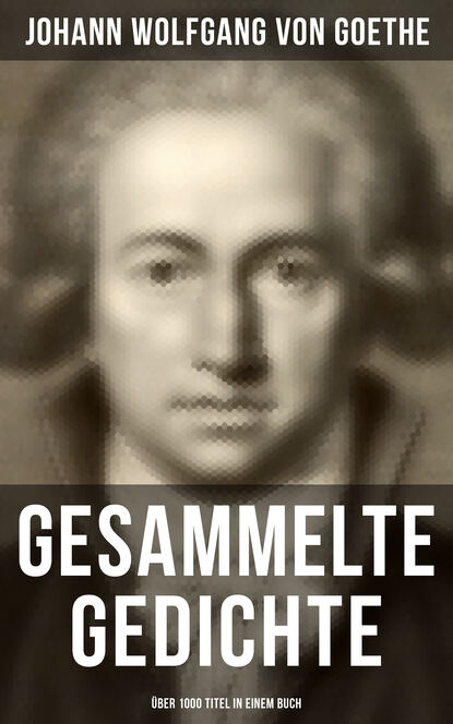 Johann Wolfgang von Goethe - Gesammelte Gedichte (Über 1000 Titel in einem Buch)