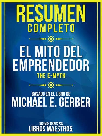 Libros Maestros - Resumen Completo: El Mito Del Emprendedor (The E-Myth) - Basado En El Libro De Michael E. Gerber