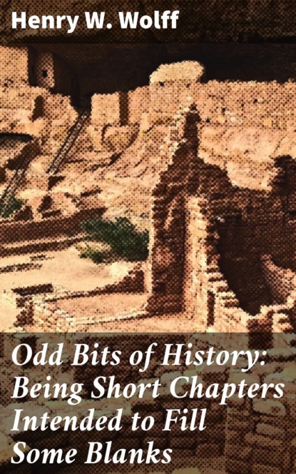 Henry W. Wolff - Odd Bits of History: Being Short Chapters Intended to Fill Some Blanks