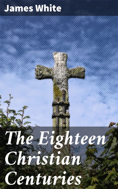 James White - The Eighteen Christian Centuries