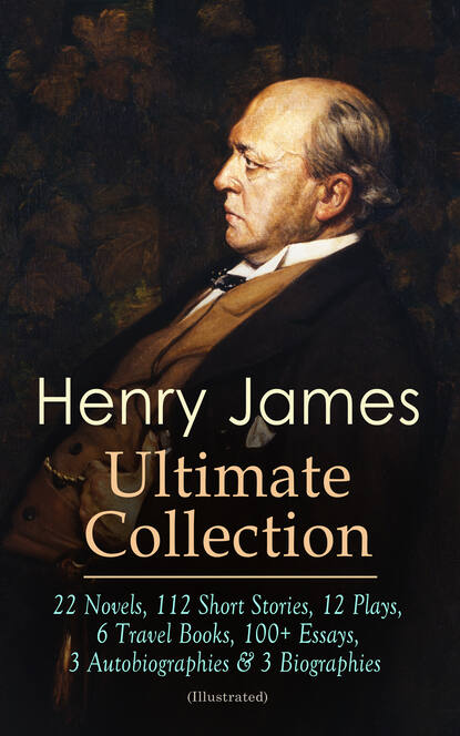 Генри Джеймс - HENRY JAMES Ultimate Collection: 22 Novels, 112 Short Stories, 12 Plays, 6 Travel Books, 100+ Essays, 3 Autobiographies & 3 Biographies (Illustrated)
