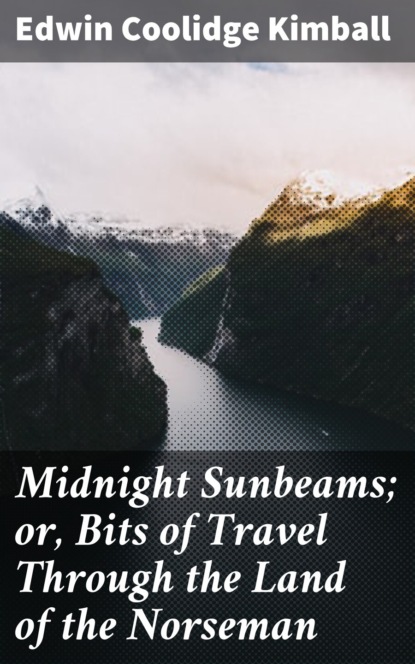 Edwin Coolidge Kimball - Midnight Sunbeams; or, Bits of Travel Through the Land of the Norseman