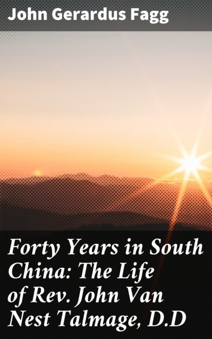 John Gerardus Fagg - Forty Years in South China: The Life of Rev. John Van Nest Talmage, D.D