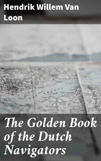 Hendrik Willem Van Loon - The Golden Book of the Dutch Navigators