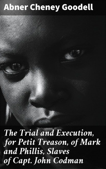 Abner Cheney Goodell - The Trial and Execution, for Petit Treason, of Mark and Phillis, Slaves of Capt. John Codman