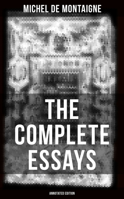 Michel de Montaigne - THE COMPLETE ESSAYS OF MONTAIGNE (Annotated Edition)