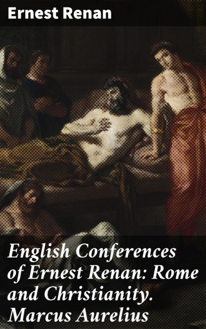 Ernest Renan - English Conferences of Ernest Renan: Rome and Christianity. Marcus Aurelius